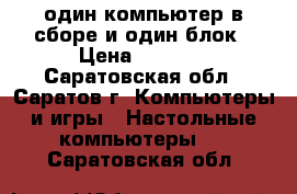 один компьютер в сборе и один блок › Цена ­ 4 000 - Саратовская обл., Саратов г. Компьютеры и игры » Настольные компьютеры   . Саратовская обл.
